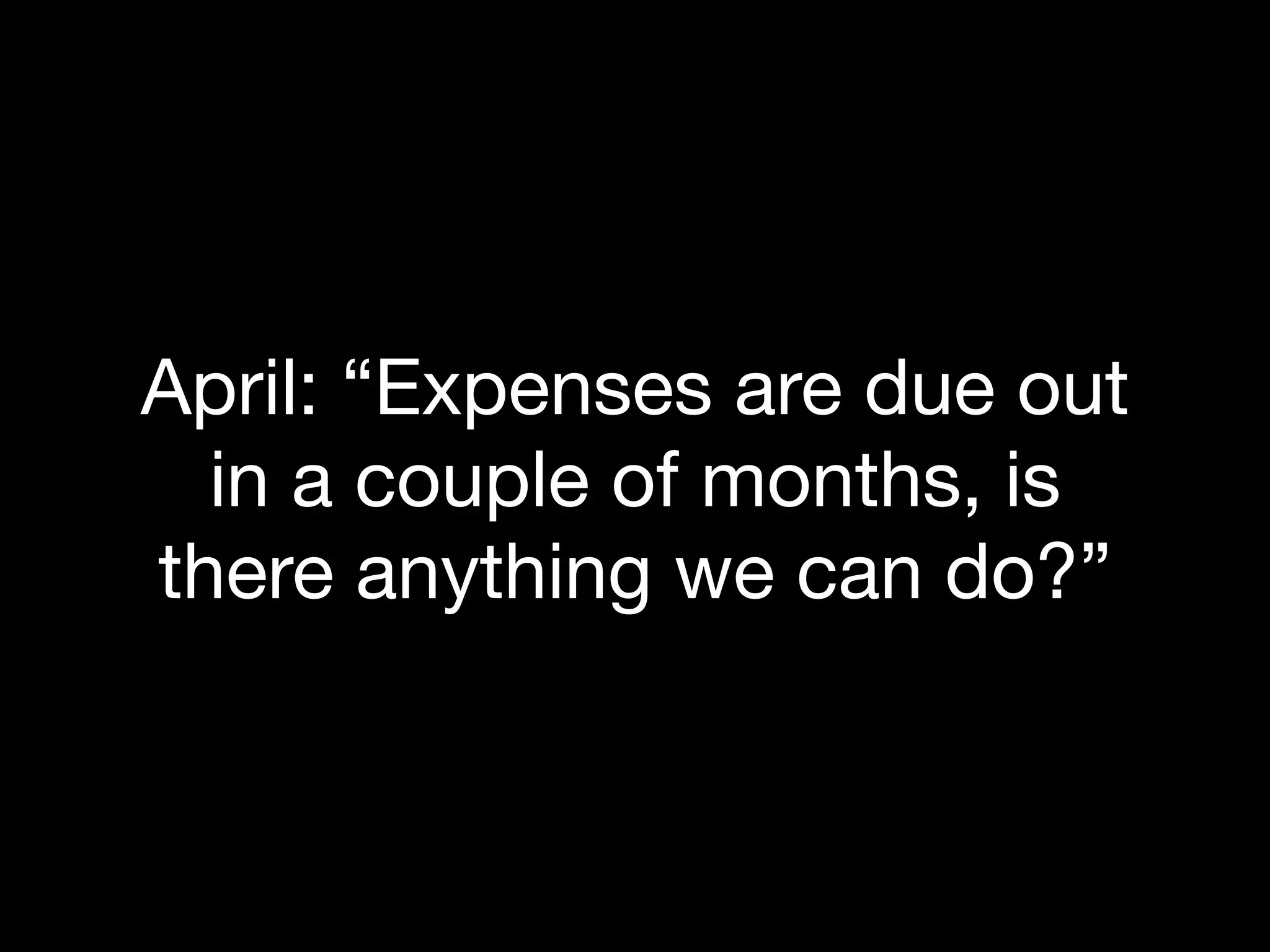 April: “Expenses are due out
  in a couple of months, is
there anything we can do?”
 