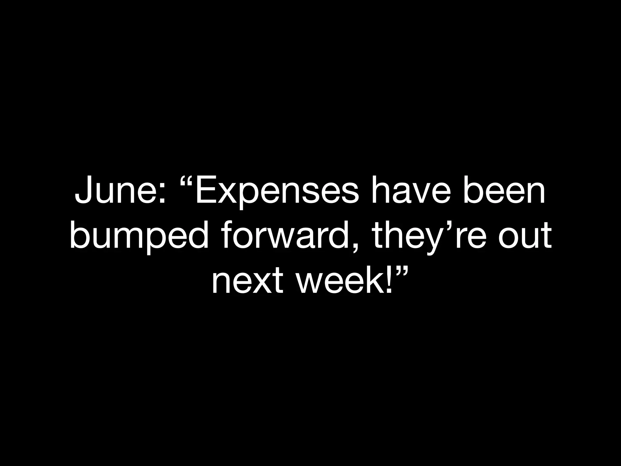 June: “Expenses have been
bumped forward, they’re out
        next week!”
 