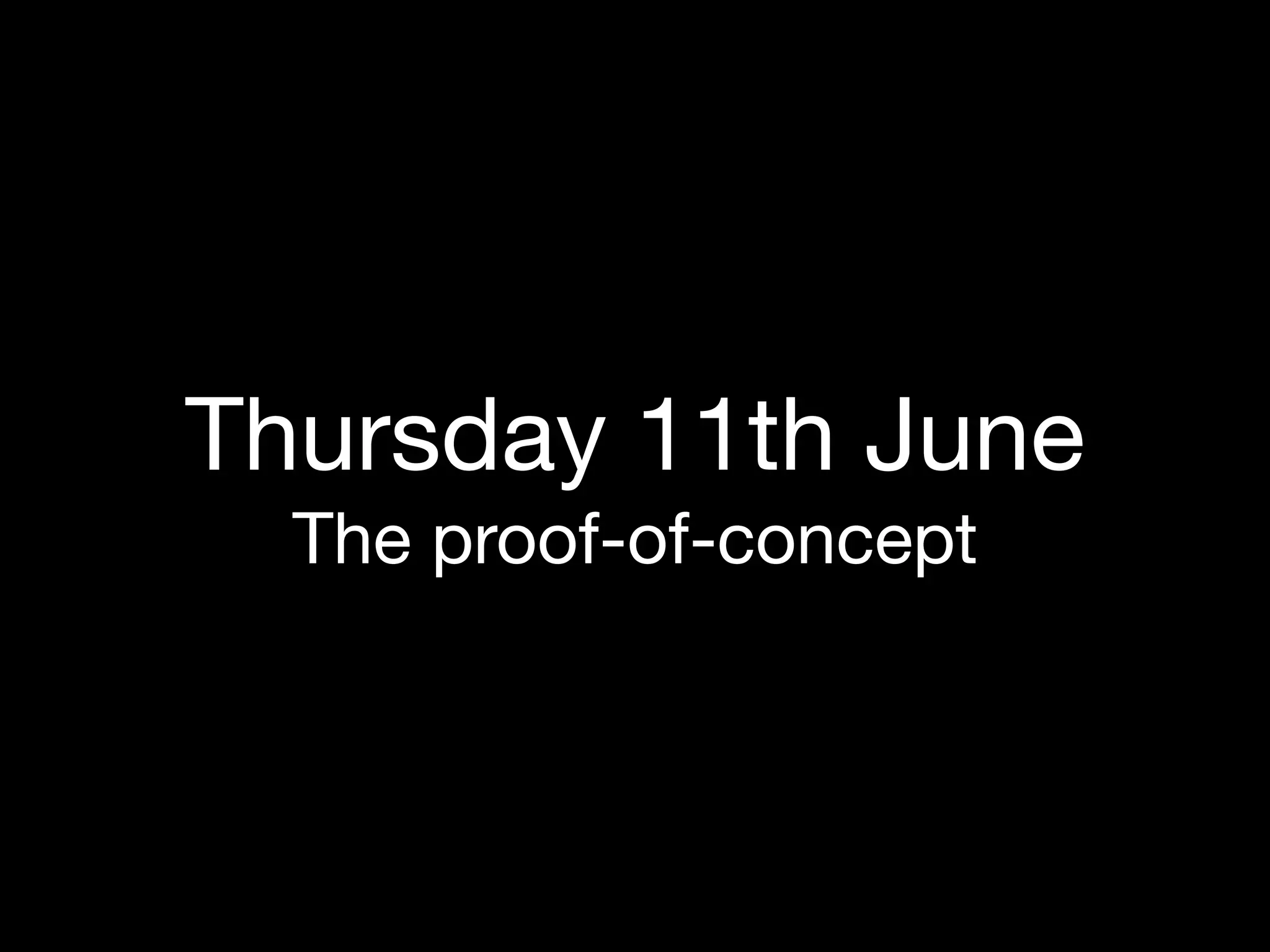 Thursday 11th June
  The proof-of-concept
 