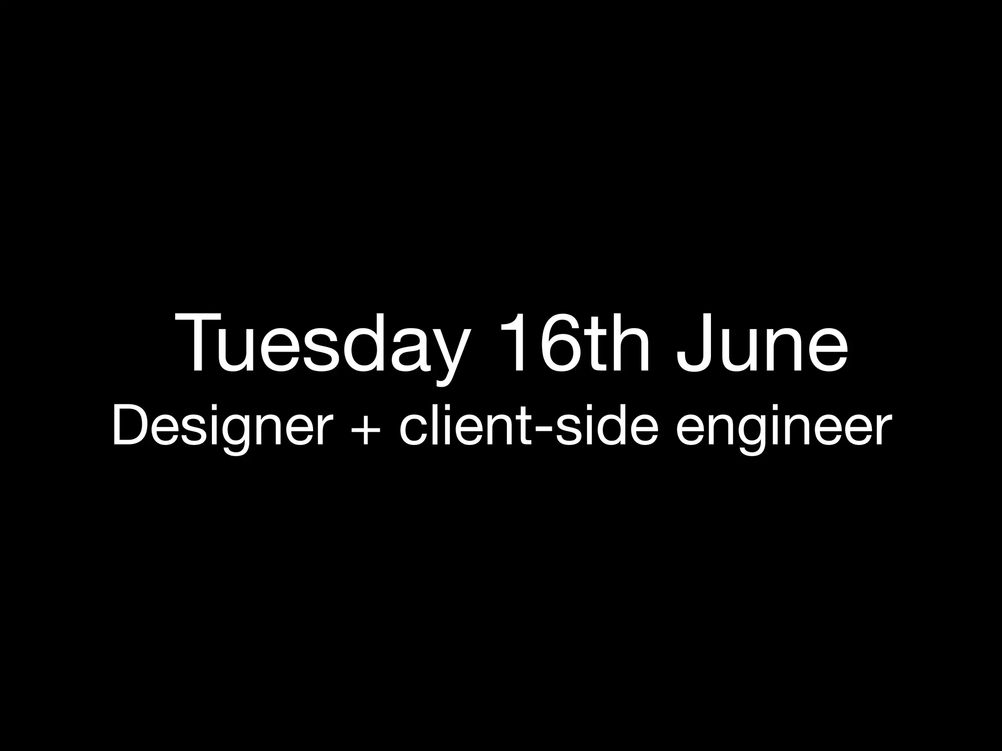 Tuesday 16th June
Designer + client-side engineer
 