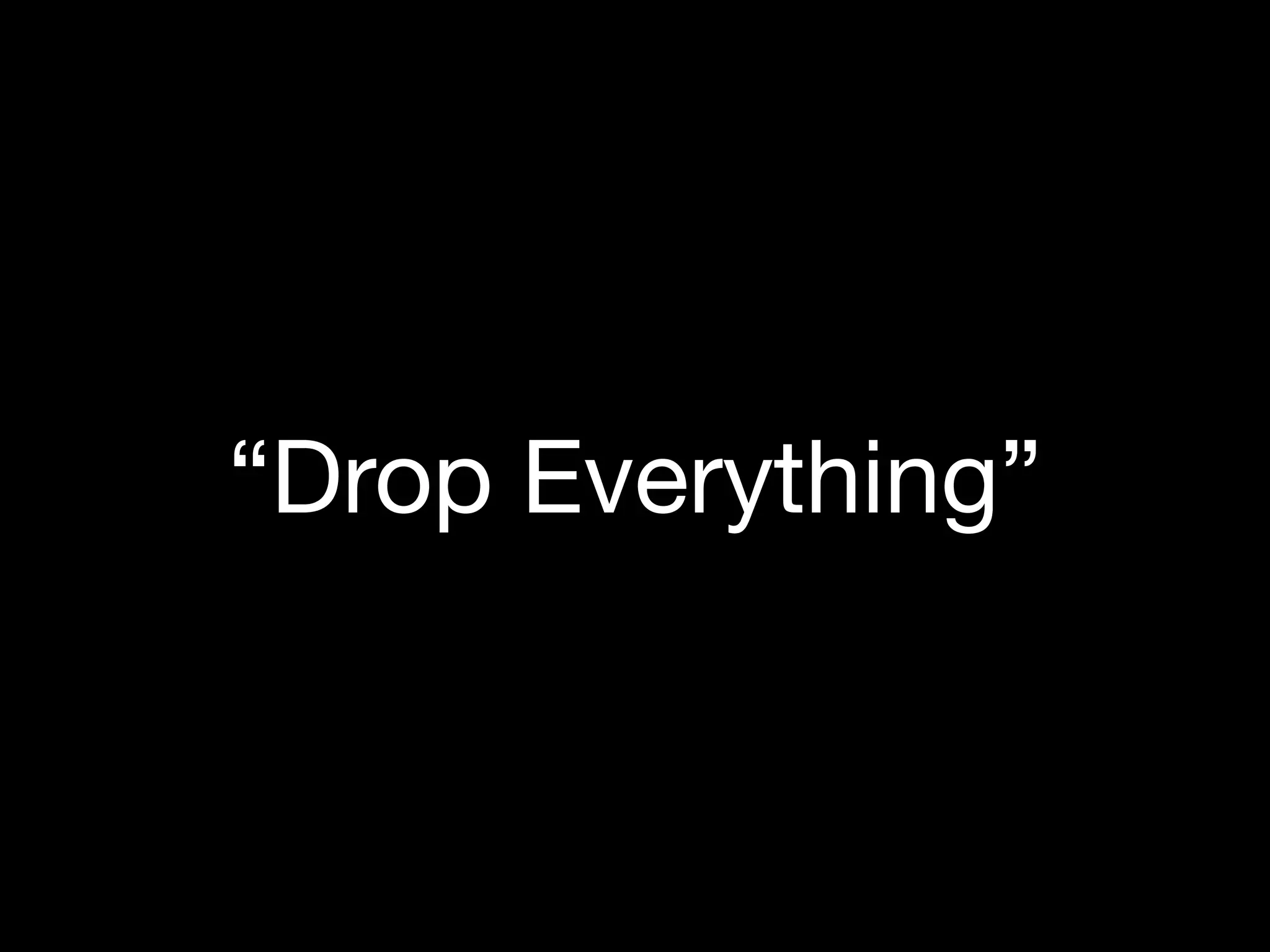 “Drop Everything”
 