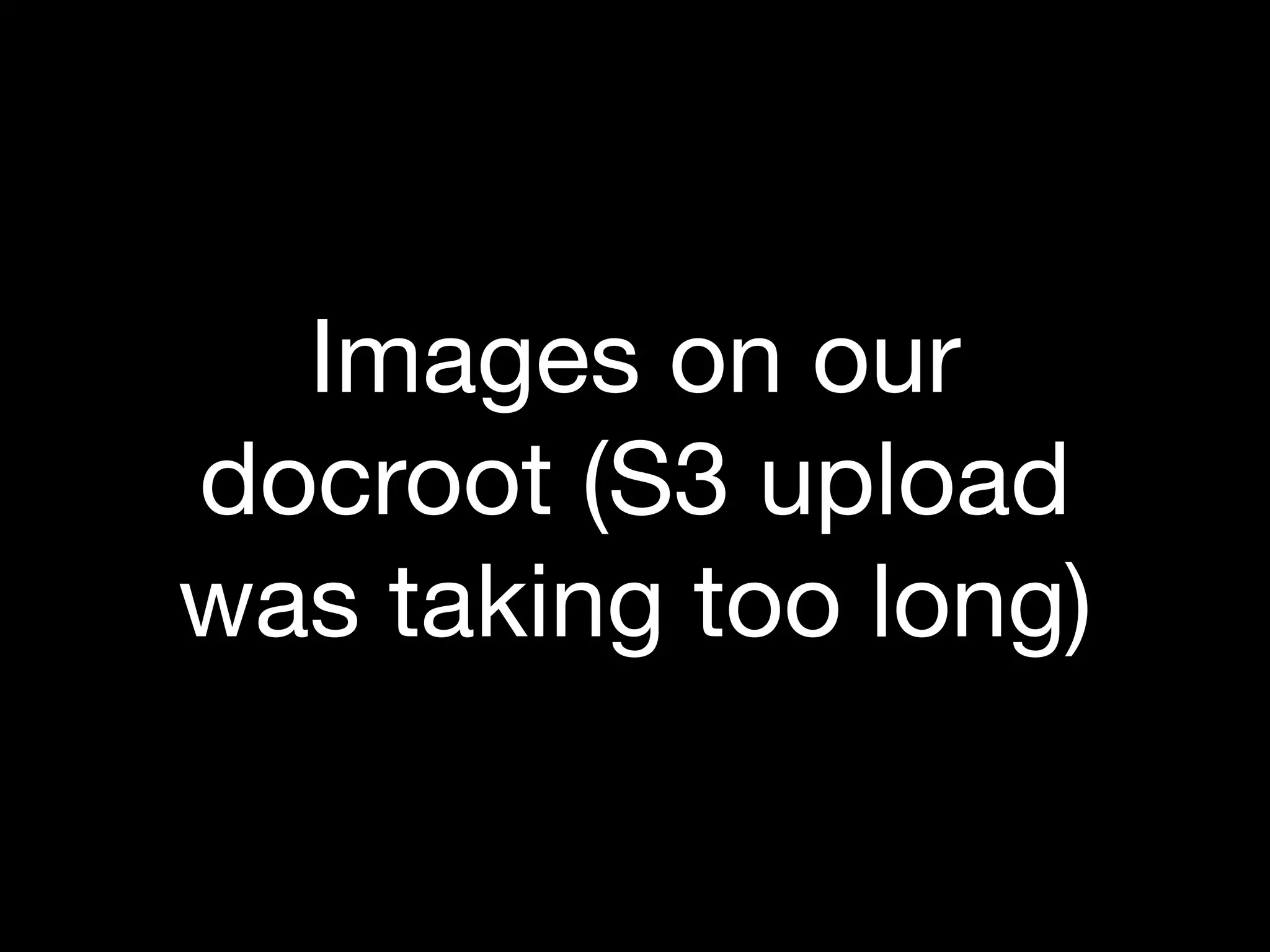 Images on our
docroot (S3 upload
was taking too long)
 