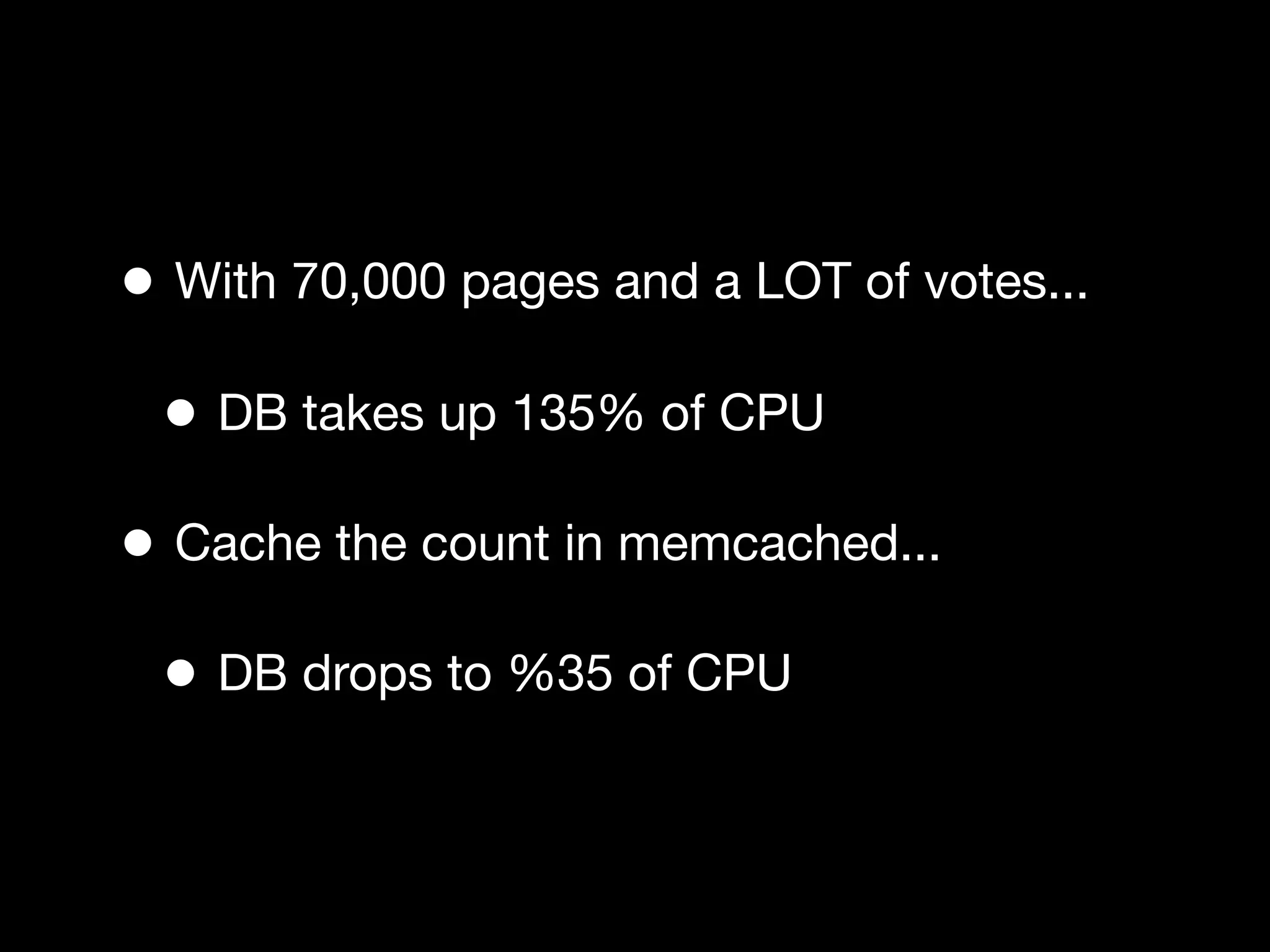 • With 70,000 pages and a LOT of votes...
 • DB takes up 135% of CPU
• Cache the count in memcached...
 • DB drops to %35 of CPU
 