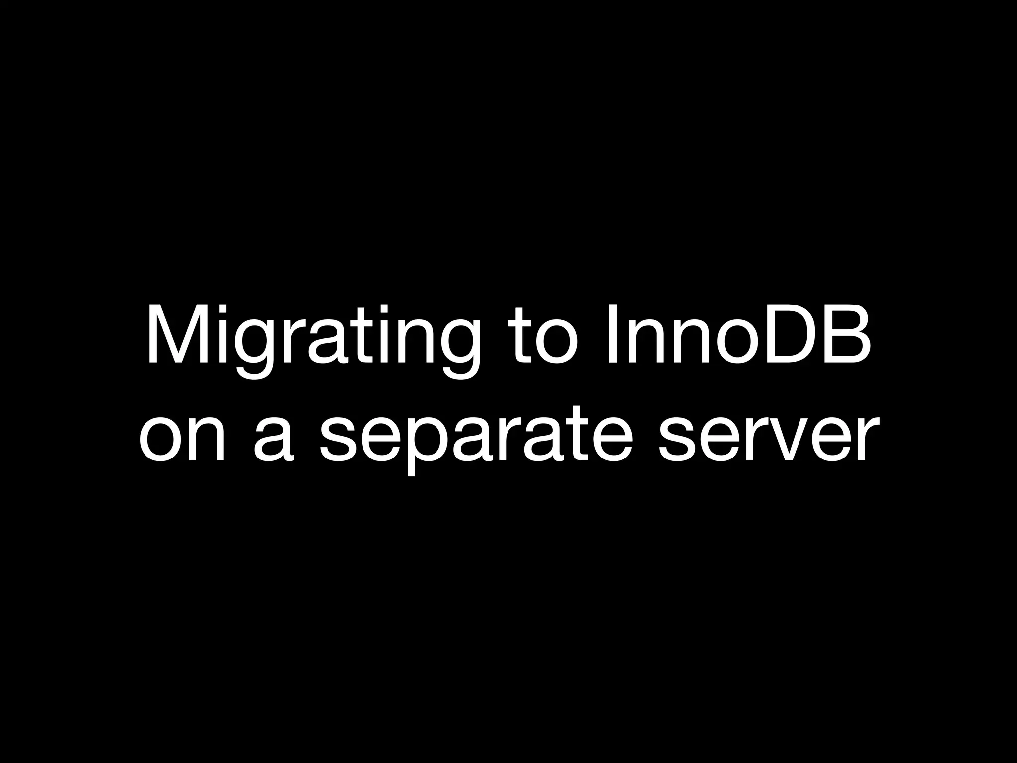 Migrating to InnoDB
on a separate server
 