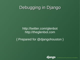 Debugging in Django http://twitter.com/glenbot http://theglenbot.com { Prepared for @djangohouston } 