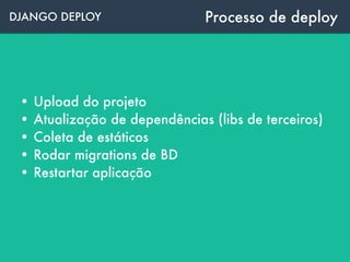 DJANGO DEPLOY
• Upload do projeto
• Atualização de dependências (libs de terceiros)
• Coleta de estáticos
• Rodar migrations de BD
• Restartar aplicação
Processo de deploy
 