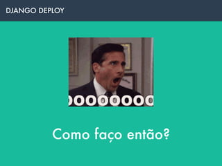 DJANGO DEPLOY
Como faço então?
 