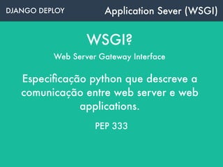 DJANGO DEPLOY Application Sever (WSGI)
WSGI?
Web Server Gateway Interface
Especiﬁcação python que descreve a
comunicação entre web server e web
applications.
PEP 333
 