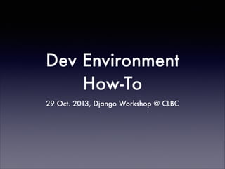 Dev Environment
How-To
29 Oct. 2013, Django Workshop @ CLBC

 