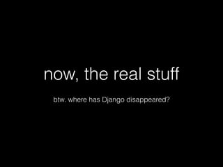 ! 
now, the real stuff 
! 
btw. where has Django disappeared? 
 