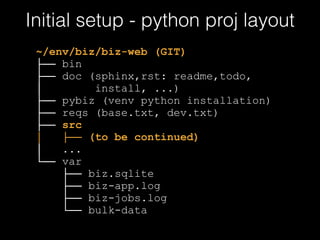 Initial setup - python proj layout 
~/env/biz/biz-web (GIT) 
├── bin 
├── doc (sphinx,rst: readme,todo, 
│ install, ...) 
...