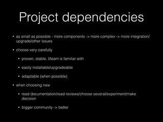 Project dependencies 
• as small as possible - more components -> more complex -> more integration/ 
upgrade/other issues ...