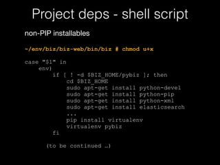 Project deps - shell script 
! 
non-PIP installables 
! 
~/env/biz/biz-web/bin/biz # chmod u+x 
! 
case "$1" in 
env) 
if ...
