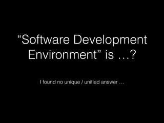 “Software Development 
Environment” is …? 
I found no unique / unified answer … 
 