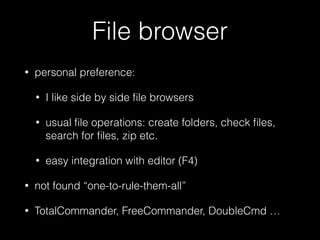 File browser 
• personal preference: 
• I like side by side file browsers 
• usual file operations: create folders, check ...