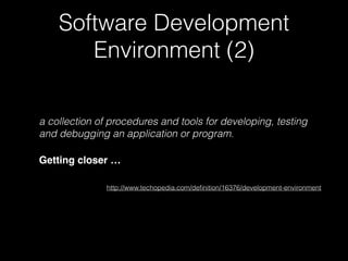 Software Development 
Environment (2) 
a collection of procedures and tools for developing, testing 
and debugging an application or program. 
Getting closer …! 
http://www.techopedia.com/definition/16376/development-environment 
 