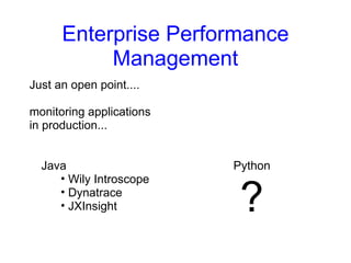 Enterprise Performance
           Management
Just an open point....

monitoring applications
in production...


  Java                    Python
     • Wily Introscope
     • Dynatrace
     • JXInsight           ?
 