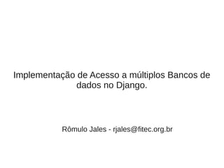 Implementação de Acesso a múltiplos Bancos de
              dados no Django.



           Rômulo Jales - rjales@fitec.org.br
 