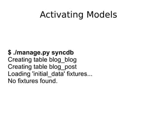 Activating Models $ ./manage.py syncdb Creating table blog_blog Creating table blog_post Loading 'initial_data' fixtures... No fixtures found. 