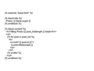 {% extends “base.html” %} {% block title %} Posts | {{ block.super }} {% endblock %} {% block content %} <h1>Blog Posts ({{ post_list|length }} total)</h1> <ul> {% for post in post_list %} <li> <a href=”{{ post.id }}/”> {{ post.title|escape }} </a> </li> {% endfor %} </ul> {% endblock %} 