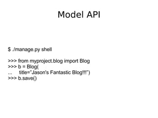 Model API $ ./manage.py shell >>> from myproject.blog import Blog >>> b = Blog( ...  title=”Jason's Fantastic Blog!!!”) >>...