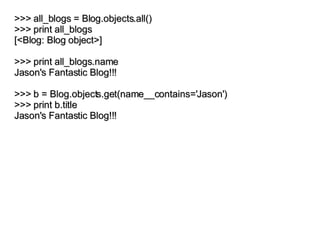 >>> all_blogs = Blog.objects.all() >>> print all_blogs [<Blog: Blog object>] >>> print all_blogs.name Jason's Fantastic Bl...