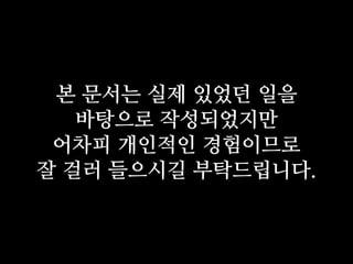본 문서는 실제 있었던 일을
바탕으로 작성되었지만
어차피 개인적인 경험이므로
잘 걸러 들으시길 부탁드립니다.
 