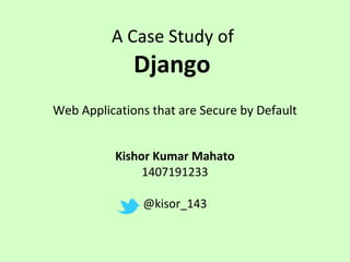 A Case Study of
Django
Web Applications that are Secure by Default
Kishor Kumar Mahato
1407191233
@kisor_143
 