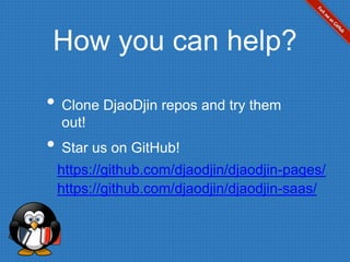 How you can help?
• Clone DjaoDjin repos and try them
out!
• Star us on GitHub!
https://github.com/djaodjin/djaodjin-pages/
https://github.com/djaodjin/djaodjin-saas/
 