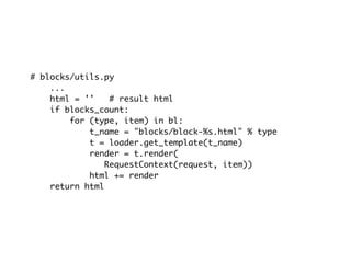 # blocks/utils.py
    ...
    html = ''   # result html
    if blocks_count:
        for (type, item) in bl:
            t_name = "blocks/block-%s.html" % type
            t = loader.get_template(t_name)
            render = t.render(
               RequestContext(request, item))
            html += render
    return html
 