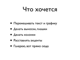 Что хочется

• Перемешивать текст и графику
• Делать выноски, плашки
• Делать колонки
• Расставлять акценты
• Галерею, вот прямо сюда
 