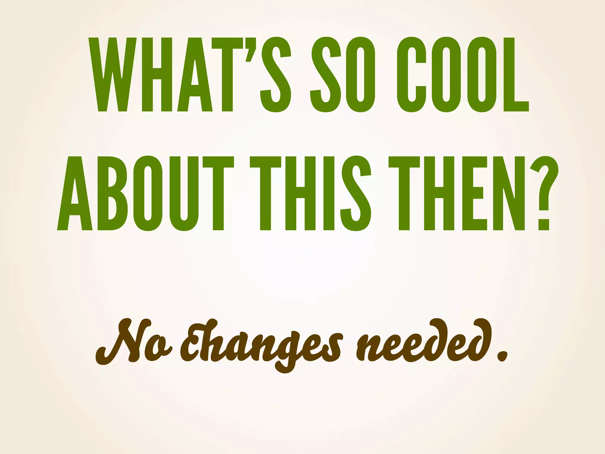 WHAT’S SO COOL
ABOUT THIS THEN?
 No changes needed.
 