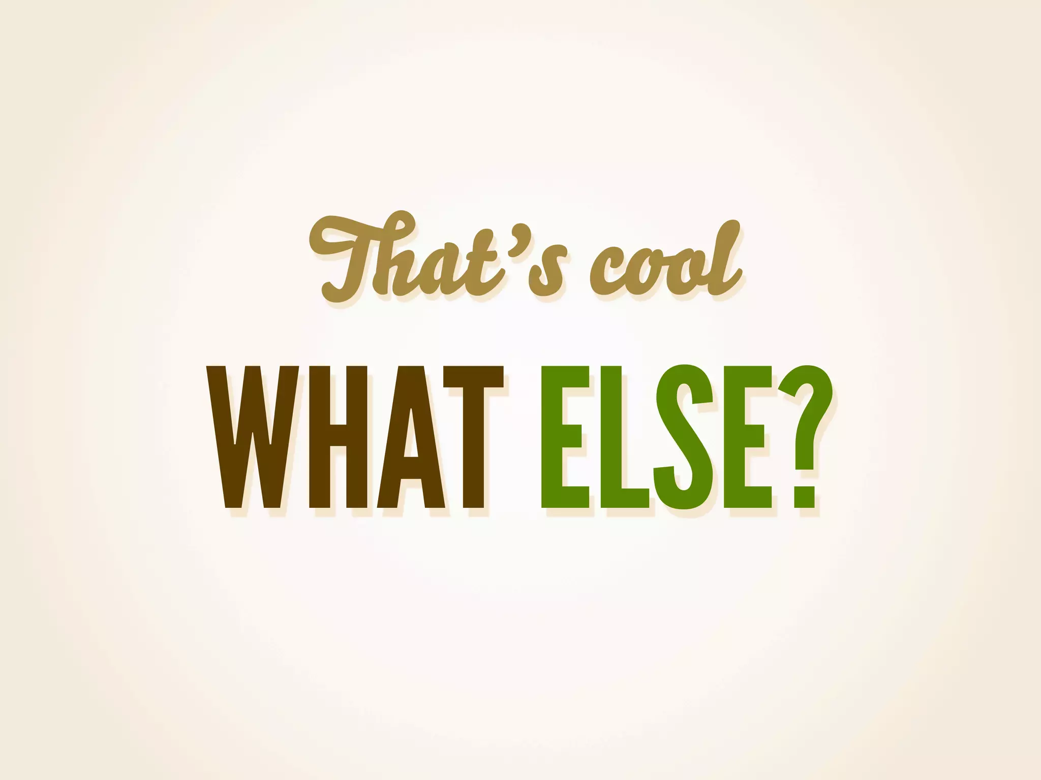 That’s cool

WHAT ELSE?
 