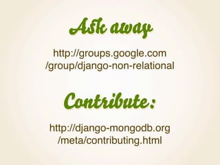 Ask away
  http://groups.google.com
/group/django-non-relational


   Contribute:
http://django-mongodb.org
  /meta/contri...