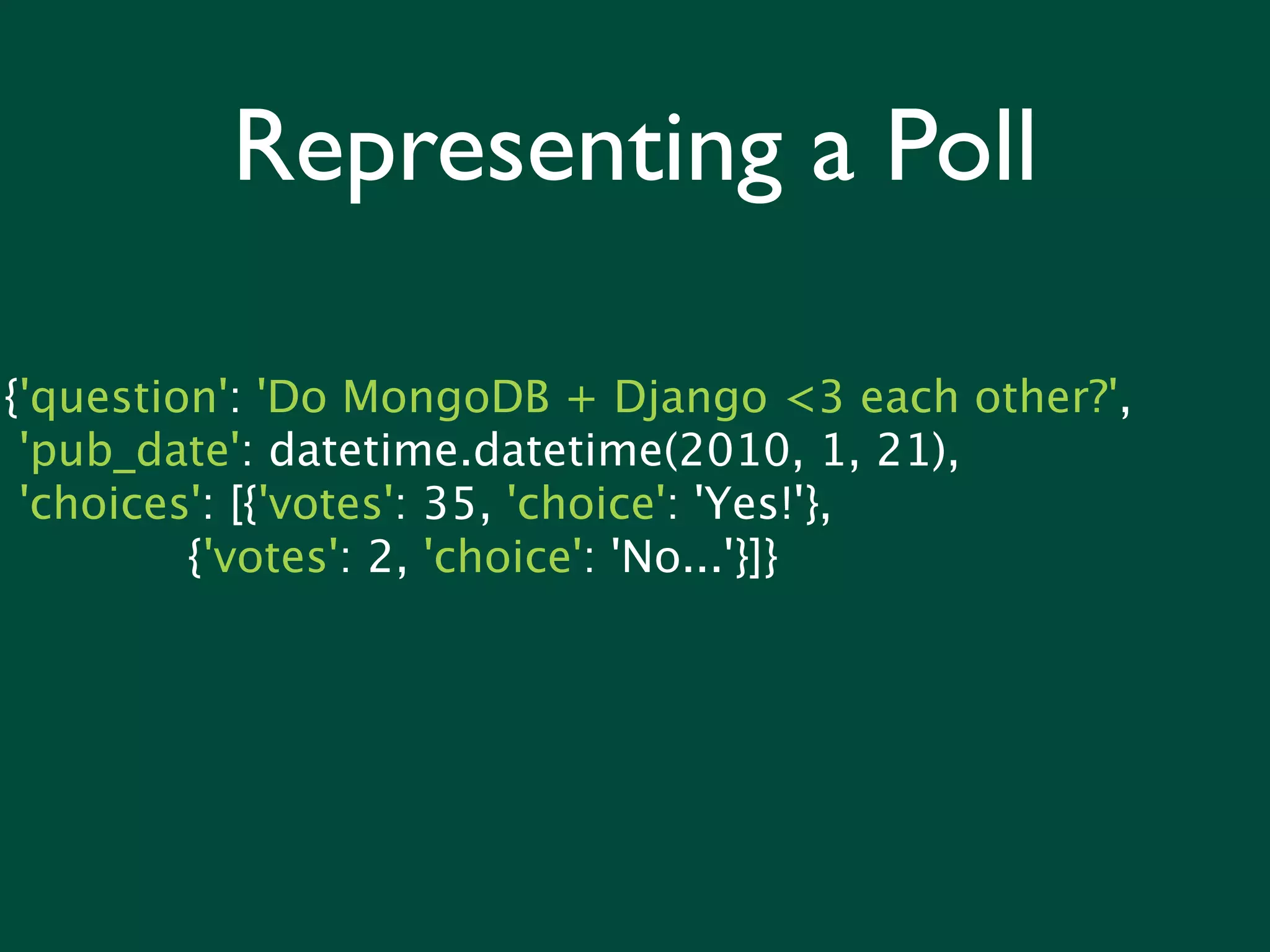 Representing a Poll

{'question': 'Do MongoDB + Django <3 each other?',
 'pub_date': datetime.datetime(2010, 1, 21),
 'choices': [{'votes': 35, 'choice': 'Yes!'},
         {'votes': 2, 'choice': 'No...'}]}
 
