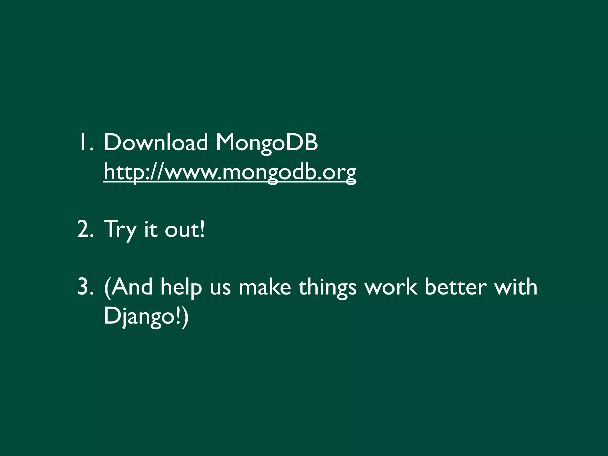 1. Download MongoDB
   http://www.mongodb.org

2. Try it out!

3. (And help us make things work better with
   Django!)
 