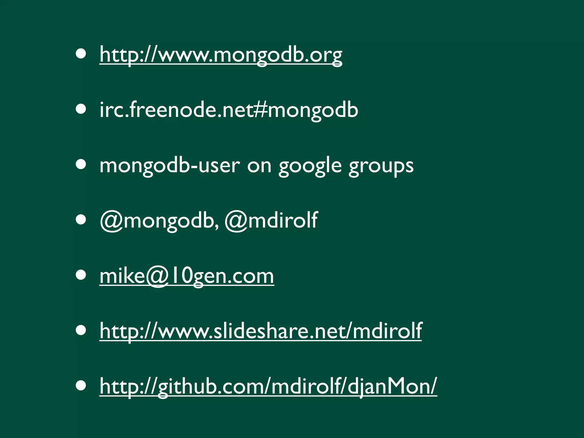 • http://www.mongodb.org
• irc.freenode.net#mongodb
• mongodb-user on google groups
• @mongodb, @mdirolf
• mike@10gen.com
• http://www.slideshare.net/mdirolf
• http://github.com/mdirolf/djanMon/
 