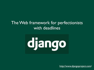 The Web framework for perfectionists
           with deadlines




                        http://www.djangoproject.com/
 