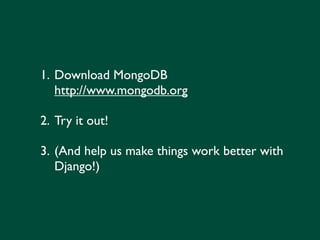 1. Download MongoDB
   http://www.mongodb.org

2. Try it out!

3. (And help us make things work better with
   Django!)
 