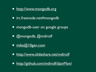 • http://www.mongodb.org
• irc.freenode.net#mongodb
• mongodb-user on google groups
• @mongodb, @mdirolf
• mike@10gen.com
• http://www.slideshare.net/mdirolf
• http://github.com/mdirolf/djanMon/
 