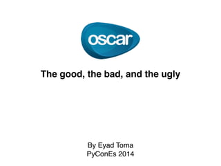 The good, the bad, and the ugly 
By Eyad Toma 
PyConEs 2014 
 