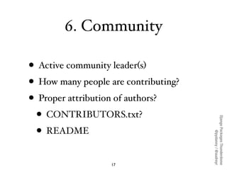 6. Community

• Active community leader(s)
• How many people are contributing?
• Proper attribution of authors?
  • CONTRIBUTORS.txt?




                                      Django Packages Thunderdome
  • README



                                              @pydanny / @audreyr
                   17
 