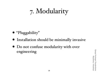 7. Modularity


• “Pluggability”
• Installation should be minimally invasive
• Do not confuse modularity with over




                                              Django Packages Thunderdome
  engineering




                                                      @pydanny / @audreyr
                    19
 