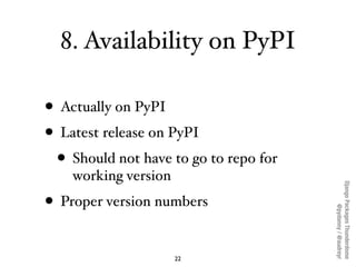 8. Availability on PyPI

• Actually on PyPI
• Latest release on PyPI
  • Should not have to go to repo for
    working version




                                        Django Packages Thunderdome
• Proper version numbers




                                                @pydanny / @audreyr
                      22
 