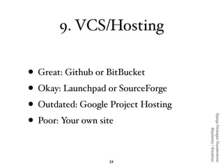 9. VCS/Hosting

• Great: Github or BitBucket
• Okay: Launchpad or SourceForge
• Outdated: Google Project Hosting




                                     Django Packages Thunderdome
• Poor: Your own site




                                             @pydanny / @audreyr
                   24
 