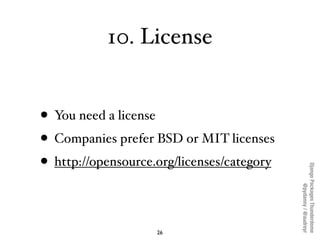 10. License


• You need a license
• Companies prefer BSD or MIT licenses
• http://opensource.org/licenses/category




                                            Django Packages Thunderdome
                                                    @pydanny / @audreyr
                    26
 
