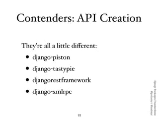 Contenders: API Creation

They’re all a little diﬀerent:
 • django-piston
 • django-tastypie
 • djangorestframework




                                 Django Packages Thunderdome
 • django-xmlrpc



                                         @pydanny / @audreyr
                      32
 