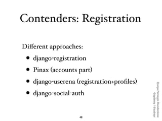 Contenders: Registration

Diﬀerent approaches:
 • django-registration
 • Pinax (accounts part)
 • django-userena (registration+proﬁles)




                                           Django Packages Thunderdome
 • django-social-auth



                                                   @pydanny / @audreyr
                   48
 