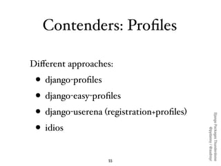 Contenders: Proﬁles

Diﬀerent approaches:
 • django-proﬁles
 • django-easy-proﬁles
 • django-userena (registration+proﬁles)




                                           Django Packages Thunderdome
 • idios



                                                   @pydanny / @audreyr
                   55
 