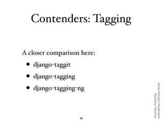 Contenders: Tagging

A closer comparison here:
 • django-taggit
 • django-tagging




                            Django Packages Thunderdome
 • django-tagging-ng




                                    @pydanny / @audreyr
                   66
 